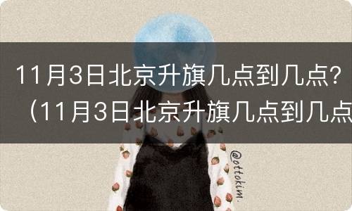11月3日北京升旗几点到几点？（11月3日北京升旗几点到几点钟）