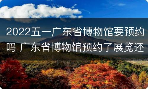 2022五一广东省博物馆要预约吗 广东省博物馆预约了展览还要预约门票吗