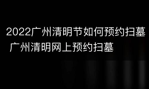 2022广州清明节如何预约扫墓 广州清明网上预约扫墓
