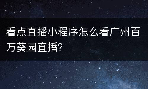 看点直播小程序怎么看广州百万葵园直播？