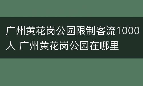 广州黄花岗公园限制客流1000人 广州黄花岗公园在哪里