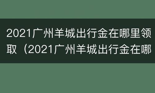 2021广州羊城出行金在哪里领取（2021广州羊城出行金在哪里领取啊）