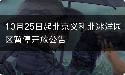 10月25日起北京义利北冰洋园区暂停开放公告