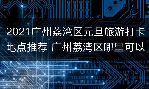 2021广州荔湾区元旦旅游打卡地点推荐 广州荔湾区哪里可以玩
