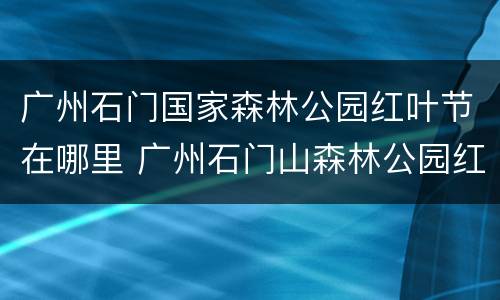 广州石门国家森林公园红叶节在哪里 广州石门山森林公园红叶