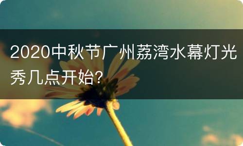 2020中秋节广州荔湾水幕灯光秀几点开始？