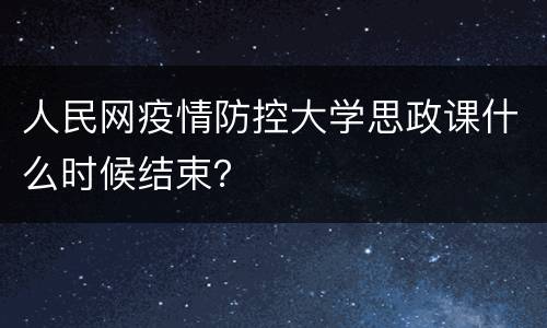 人民网疫情防控大学思政课什么时候结束？