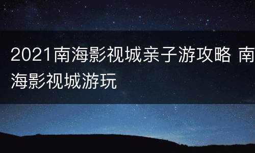 2021南海影视城亲子游攻略 南海影视城游玩
