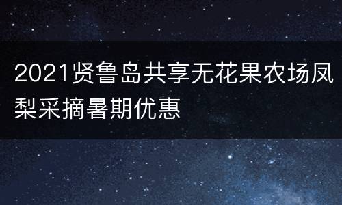 2021贤鲁岛共享无花果农场凤梨采摘暑期优惠