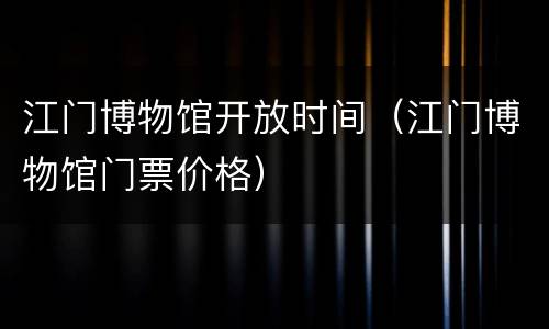 江门博物馆开放时间（江门博物馆门票价格）