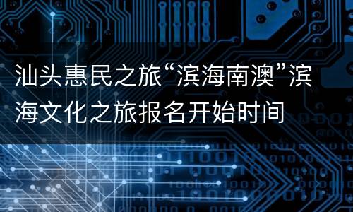 汕头惠民之旅“滨海南澳”滨海文化之旅报名开始时间