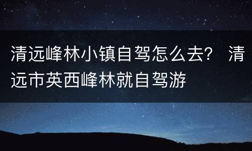 清远峰林小镇自驾怎么去？ 清远市英西峰林就自驾游
