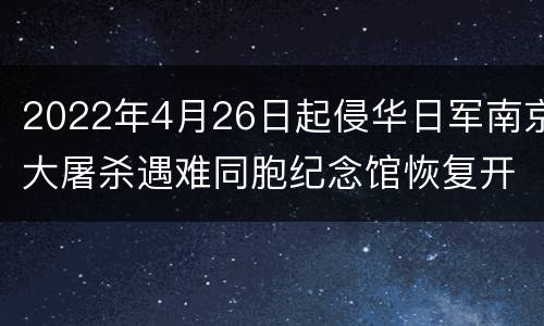 2022年4月26日起侵华日军南京大屠杀遇难同胞纪念馆恢复开放