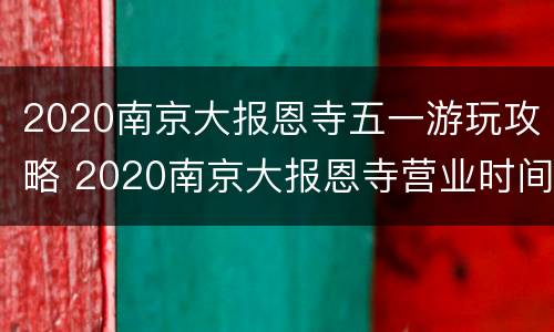 2020南京大报恩寺五一游玩攻略 2020南京大报恩寺营业时间