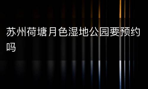 苏州荷塘月色湿地公园要预约吗