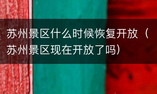 苏州景区什么时候恢复开放（苏州景区现在开放了吗）