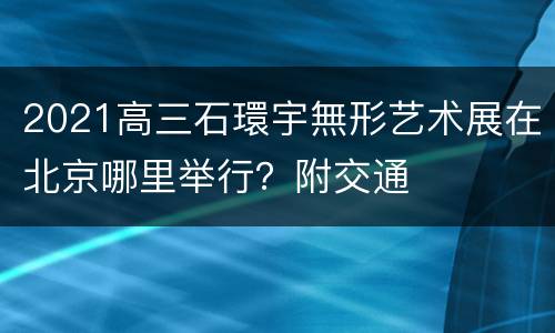 2021高三石環宇無形艺术展在北京哪里举行？附交通