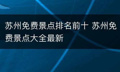 苏州免费景点排名前十 苏州免费景点大全最新