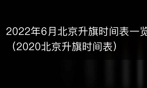 2022年6月北京升旗时间表一览（2020北京升旗时间表）