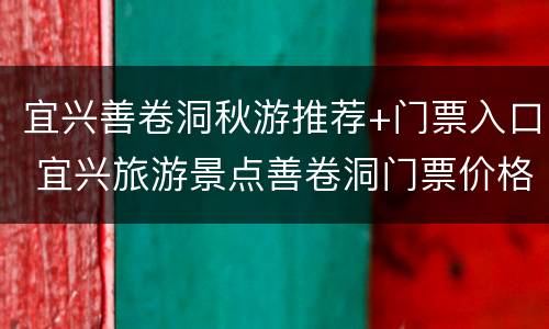 宜兴善卷洞秋游推荐+门票入口 宜兴旅游景点善卷洞门票价格