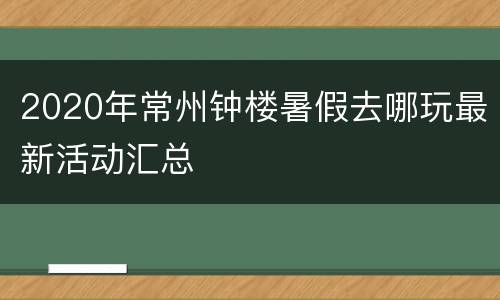 2020年常州钟楼暑假去哪玩最新活动汇总