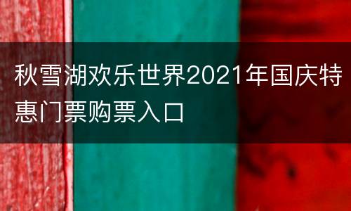 秋雪湖欢乐世界2021年国庆特惠门票购票入口