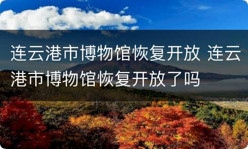 连云港市博物馆恢复开放 连云港市博物馆恢复开放了吗