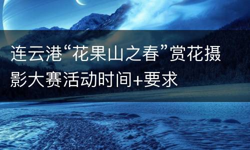 连云港“花果山之春”赏花摄影大赛活动时间+要求