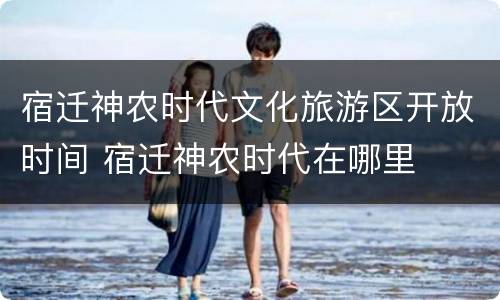 宿迁神农时代文化旅游区开放时间 宿迁神农时代在哪里