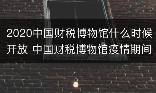 2020中国财税博物馆什么时候开放 中国财税博物馆疫情期间开放吗