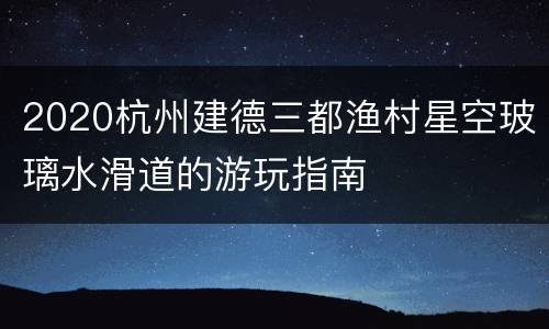 2020杭州建德三都渔村星空玻璃水滑道的游玩指南