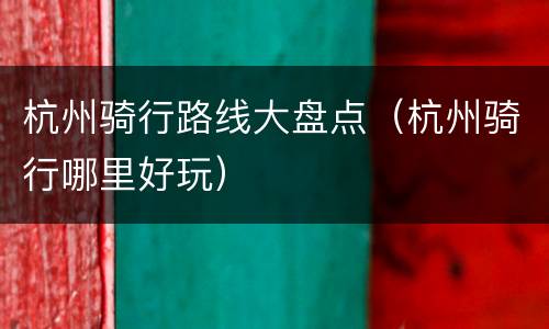 杭州骑行路线大盘点（杭州骑行哪里好玩）