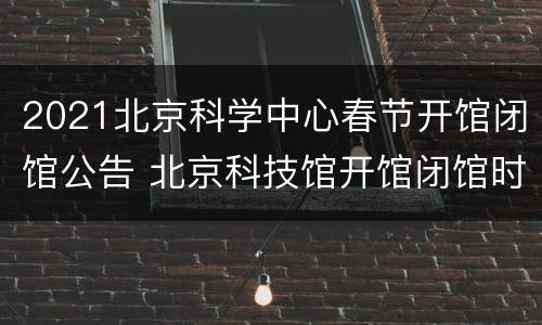 2021北京科学中心春节开馆闭馆公告 北京科技馆开馆闭馆时间