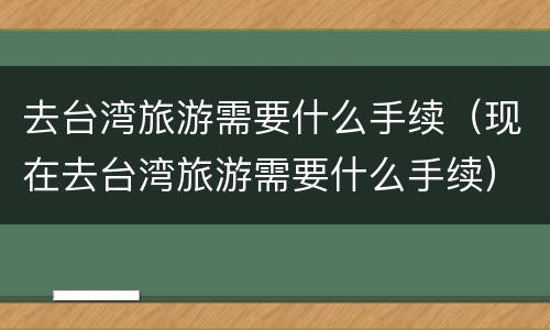 去台湾旅游需要什么手续（现在去台湾旅游需要什么手续）