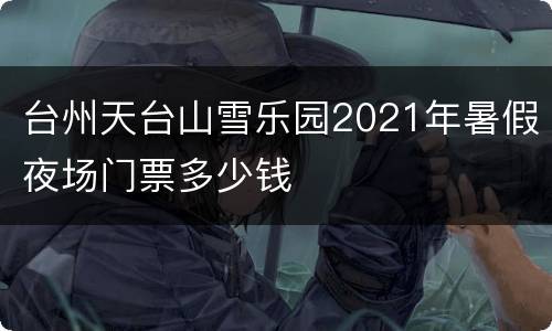 台州天台山雪乐园2021年暑假夜场门票多少钱