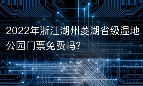 2022年浙江湖州菱湖省级湿地公园门票免费吗？