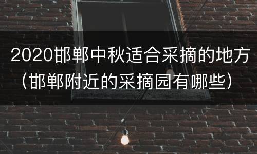 2020邯郸中秋适合采摘的地方（邯郸附近的采摘园有哪些）