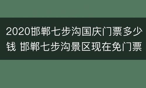 2020邯郸七步沟国庆门票多少钱 邯郸七步沟景区现在免门票吗
