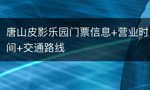 唐山皮影乐园门票信息+营业时间+交通路线
