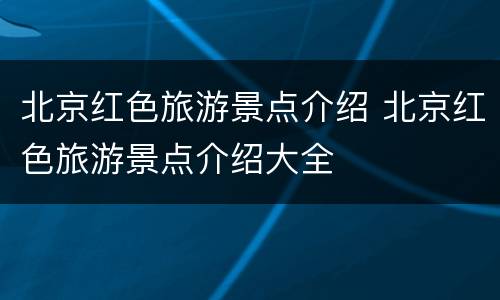 北京红色旅游景点介绍 北京红色旅游景点介绍大全