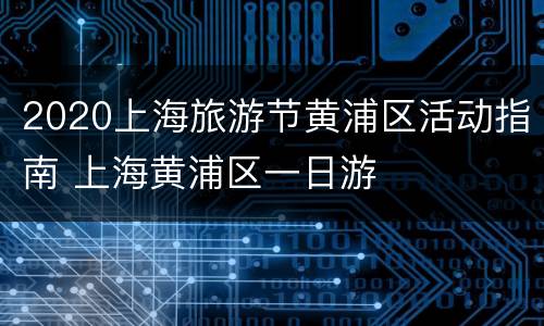 2020上海旅游节黄浦区活动指南 上海黄浦区一日游