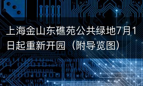 上海金山东礁苑公共绿地7月1日起重新开园（附导览图）