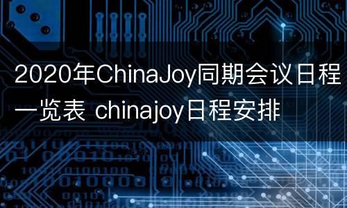 2020年ChinaJoy同期会议日程一览表 chinajoy日程安排
