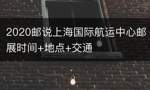 2020邮说上海国际航运中心邮展时间+地点+交通