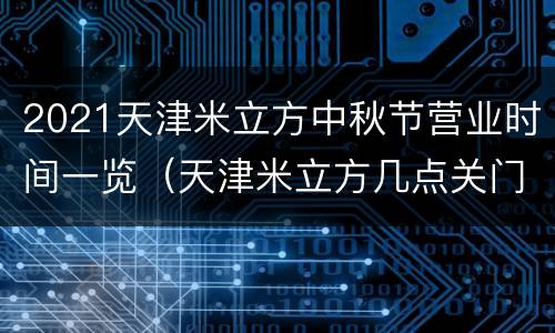 2021天津米立方中秋节营业时间一览（天津米立方几点关门）
