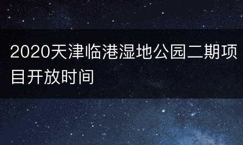 2020天津临港湿地公园二期项目开放时间