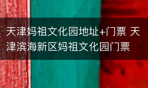天津妈祖文化园地址+门票 天津滨海新区妈祖文化园门票