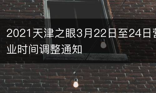 2021天津之眼3月22日至24日营业时间调整通知