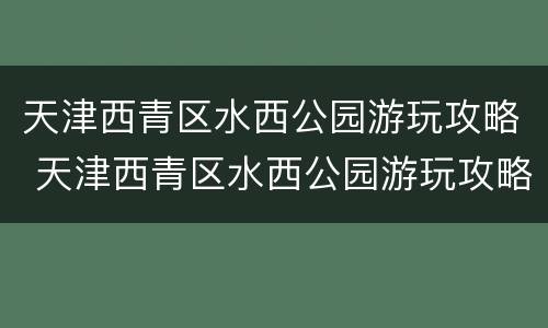 天津西青区水西公园游玩攻略 天津西青区水西公园游玩攻略一日游