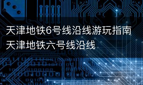 天津地铁6号线沿线游玩指南 天津地铁六号线沿线